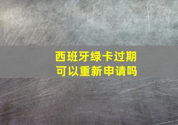 西班牙绿卡过期 可以重新申请吗